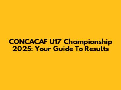 CONCACAF U17 Championship 2025: Your Guide To Results