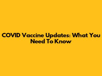 COVID Vaccine Updates: What You Need To Know