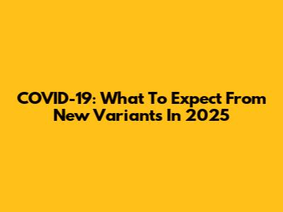 COVID-19: What To Expect From New Variants In 2025