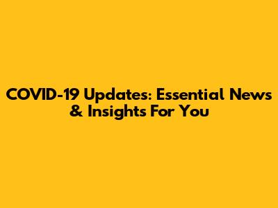 COVID-19 Updates: Essential News & Insights For You