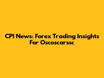 CPI News: Forex Trading Insights For Oscoscarssc