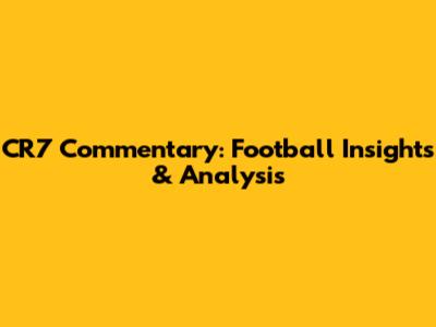 CR7 Commentary: Football Insights & Analysis
