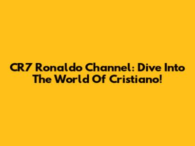 CR7 Ronaldo Channel: Dive Into The World Of Cristiano!