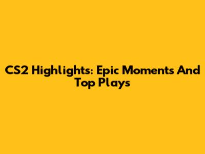 CS2 Highlights: Epic Moments And Top Plays