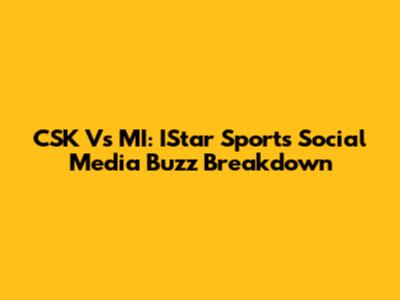 CSK Vs MI: IStar Sports Social Media Buzz Breakdown
