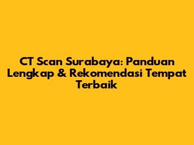 CT Scan Surabaya: Panduan Lengkap & Rekomendasi Tempat Terbaik