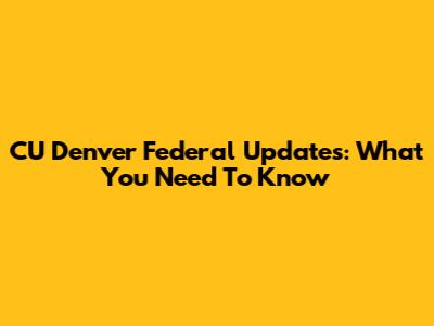 CU Denver Federal Updates: What You Need To Know