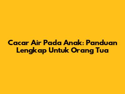 Cacar Air Pada Anak: Panduan Lengkap Untuk Orang Tua
