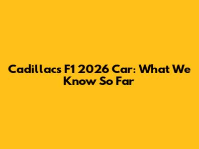 Cadillac's F1 2026 Car: What We Know So Far