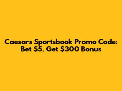 Caesars Sportsbook Promo Code: Bet $5, Get $300 Bonus