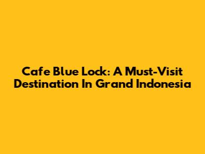 Cafe Blue Lock: A Must-Visit Destination In Grand Indonesia