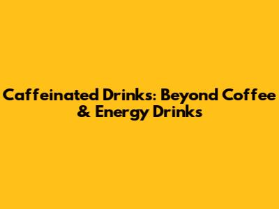 Caffeinated Drinks: Beyond Coffee & Energy Drinks