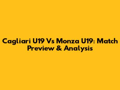 Cagliari U19 Vs Monza U19: Match Preview & Analysis