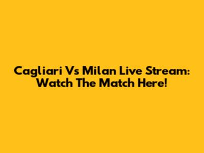 Cagliari Vs Milan Live Stream: Watch The Match Here!