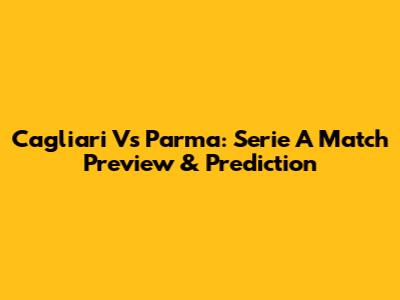 Cagliari Vs Parma: Serie A Match Preview & Prediction