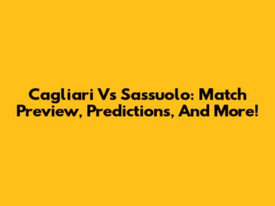 Cagliari Vs Sassuolo: Match Preview, Predictions, And More!