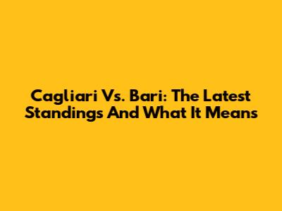 Cagliari Vs. Bari: The Latest Standings And What It Means