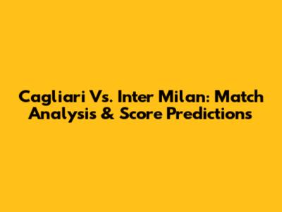 Cagliari Vs. Inter Milan: Match Analysis & Score Predictions