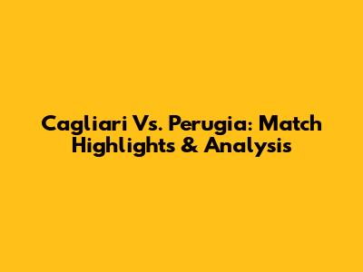 Cagliari Vs. Perugia: Match Highlights & Analysis
