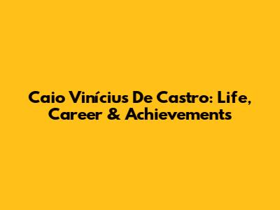 Caio Vinícius De Castro: Life, Career & Achievements