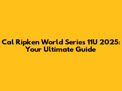 Cal Ripken World Series 11U 2025: Your Ultimate Guide