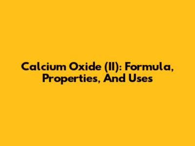 Calcium Oxide (II): Formula, Properties, And Uses