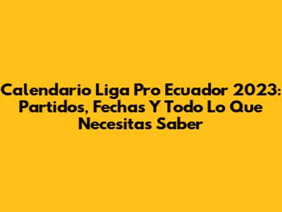 Calendario Liga Pro Ecuador 2023: Partidos, Fechas Y Todo Lo Que Necesitas Saber
