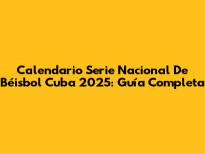 Calendario Serie Nacional De Béisbol Cuba 2025: Guía Completa