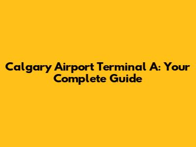 Calgary Airport Terminal A: Your Complete Guide