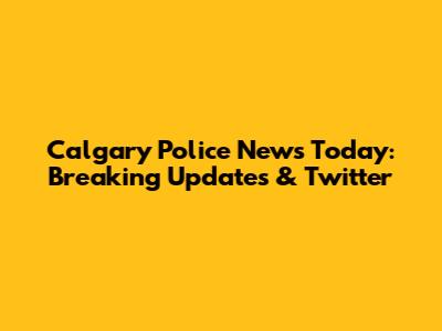 Calgary Police News Today: Breaking Updates & Twitter