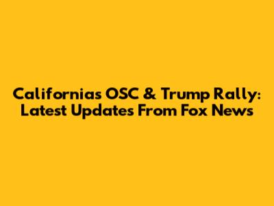 California's OSC & Trump Rally: Latest Updates From Fox News