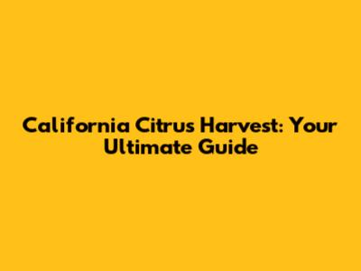 California Citrus Harvest: Your Ultimate Guide