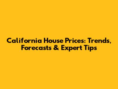 California House Prices: Trends, Forecasts & Expert Tips