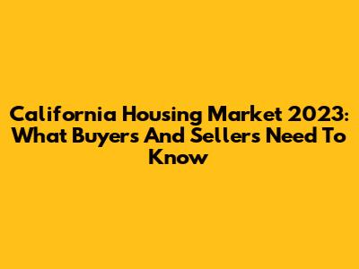 California Housing Market 2023: What Buyers And Sellers Need To Know