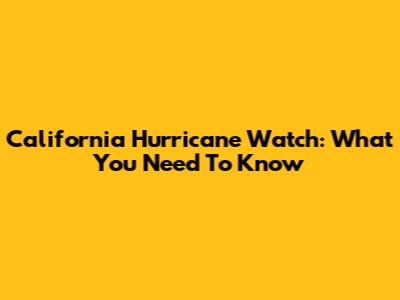 California Hurricane Watch: What You Need To Know