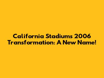 California Stadium's 2006 Transformation: A New Name!