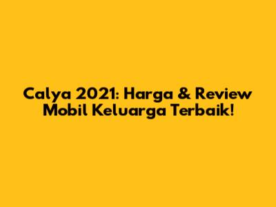 Calya 2021: Harga & Review Mobil Keluarga Terbaik!