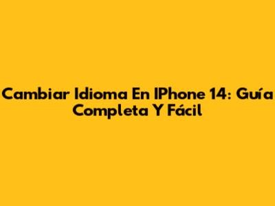 Cambiar Idioma En IPhone 14: Guía Completa Y Fácil