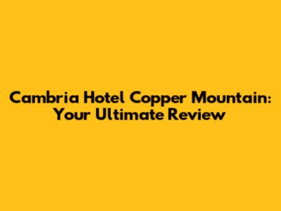 Cambria Hotel Copper Mountain: Your Ultimate Review