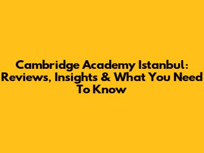 Cambridge Academy Istanbul: Reviews, Insights & What You Need To Know