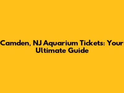 Camden, NJ Aquarium Tickets: Your Ultimate Guide