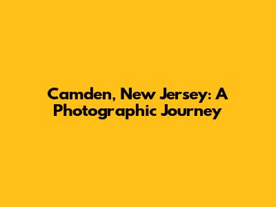 Camden, New Jersey: A Photographic Journey