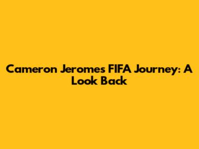 Cameron Jerome's FIFA Journey: A Look Back