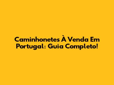 Caminhonetes À Venda Em Portugal: Guia Completo!