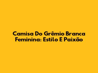 Camisa Do Grêmio Branca Feminina: Estilo E Paixão