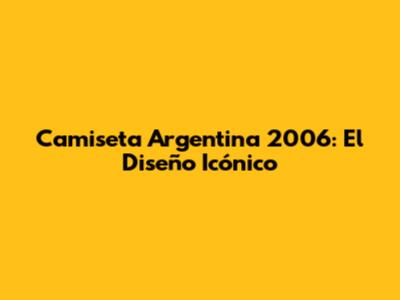 Camiseta Argentina 2006: El Diseño Icónico