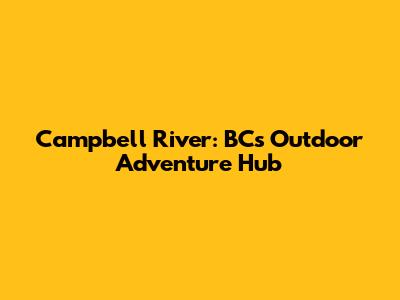 Campbell River: BC's Outdoor Adventure Hub