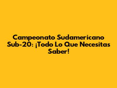 Campeonato Sudamericano Sub-20: ¡Todo Lo Que Necesitas Saber!