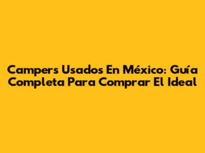 Campers Usados En México: Guía Completa Para Comprar El Ideal