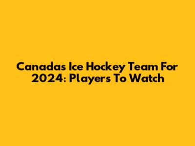 Canada's Ice Hockey Team For 2024: Players To Watch